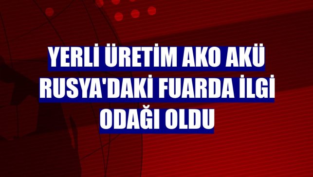 Yerli üretim Ako Akü Rusya'daki fuarda ilgi odağı oldu