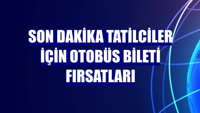Son dakika tatilciler için otobüs bileti fırsatları