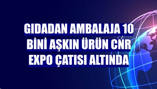 Gıdadan ambalaja 10 bini aşkın ürün CNR Expo çatısı altında