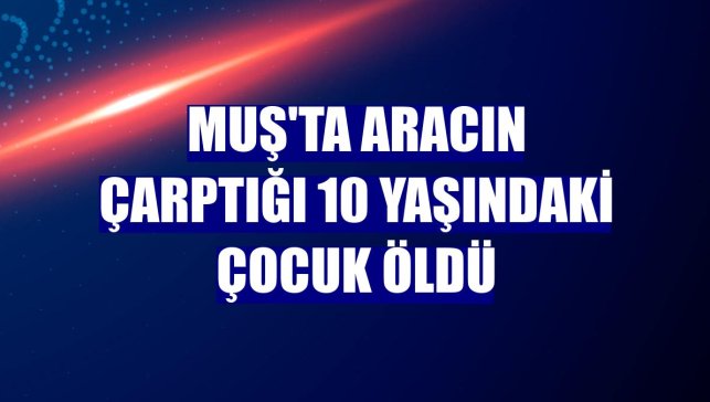 Muş'ta aracın çarptığı 10 yaşındaki çocuk öldü
