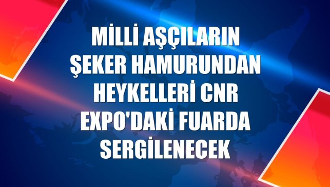 Milli aşçıların şeker hamurundan heykelleri CNR EXPO'daki fuarda sergilenecek