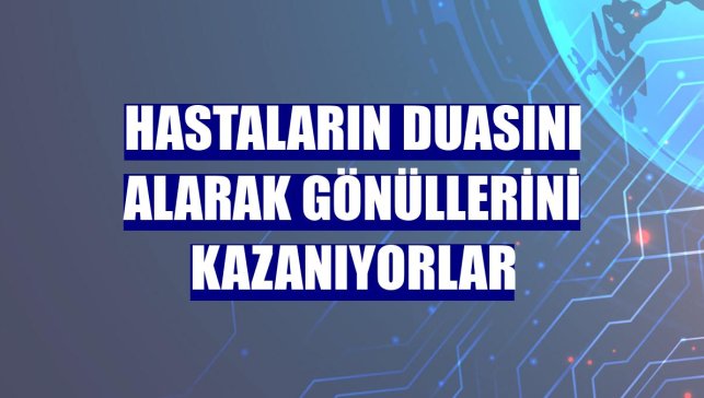 Hastaların duasını alarak gönüllerini kazanıyorlar