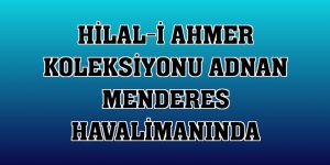 Hilal-i Ahmer Koleksiyonu Adnan Menderes Havalimanında