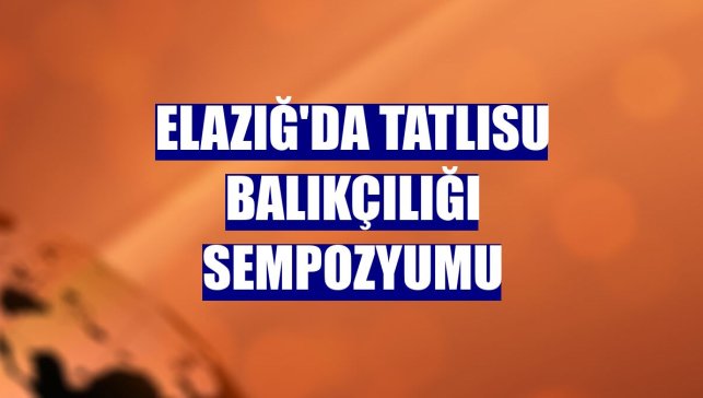 Elazığ'da Tatlısu Balıkçılığı Sempozyumu