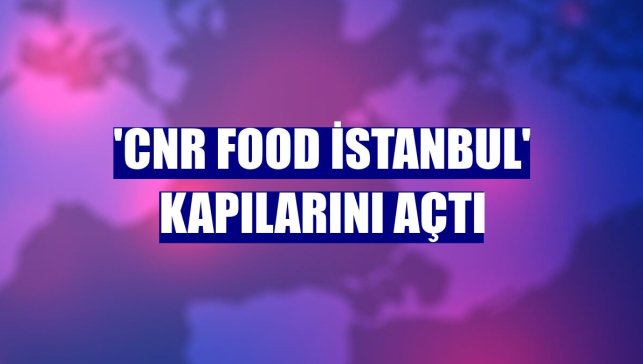 'CNR Food İstanbul' kapılarını açtı