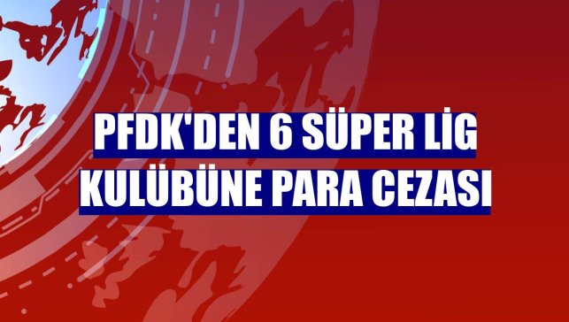 PFDK'den 6 Süper Lig kulübüne para cezası