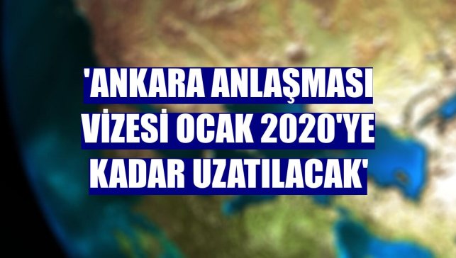 'Ankara Anlaşması vizesi Ocak 2020'ye kadar uzatılacak'