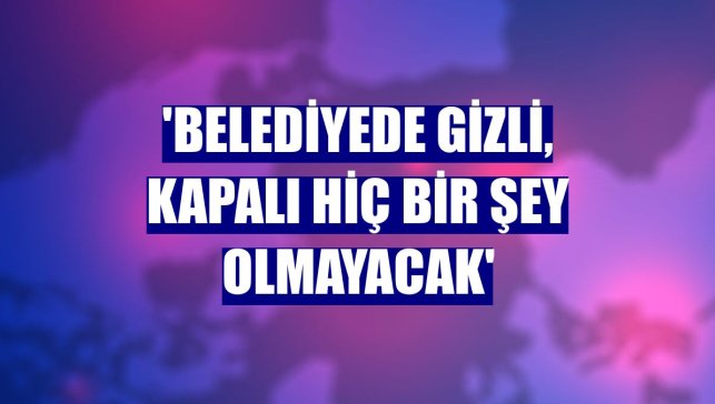 'Belediyede gizli, kapalı hiç bir şey olmayacak'