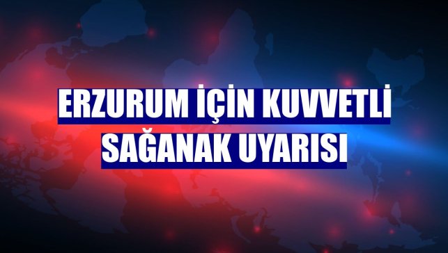 Erzurum için kuvvetli sağanak uyarısı