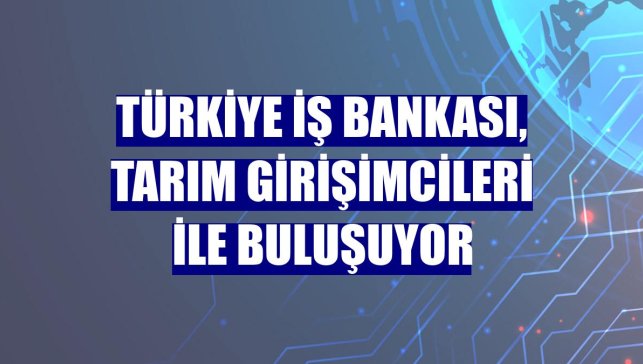 Türkiye İş Bankası, tarım girişimcileri ile buluşuyor