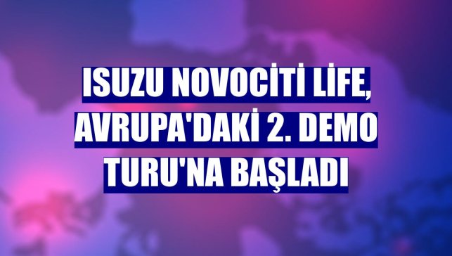 Isuzu Novociti Life, Avrupa'daki 2. Demo Turu'na başladı