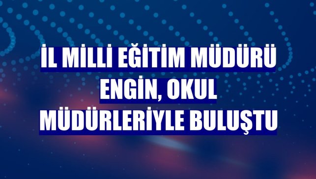 İl Milli Eğitim Müdürü Engin, okul müdürleriyle buluştu