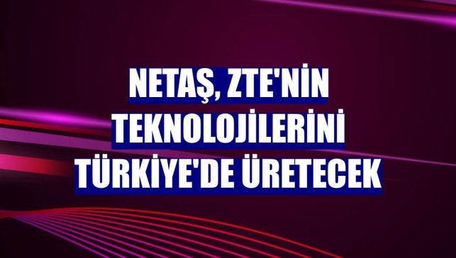 Netaş, ZTE'nin teknolojilerini Türkiye'de üretecek