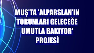 Muş'ta 'Alparslan'ın Torunları Geleceğe Umutla Bakıyor' projesi