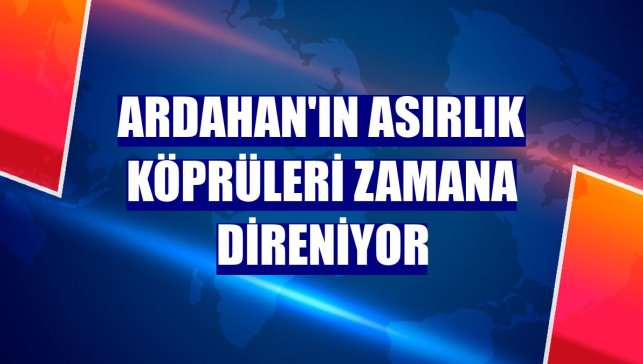 Ardahan'ın asırlık köprüleri zamana direniyor