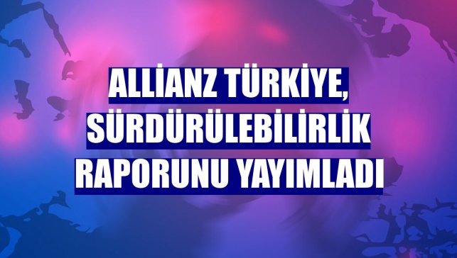 Allianz Türkiye, sürdürülebilirlik raporunu yayımladı