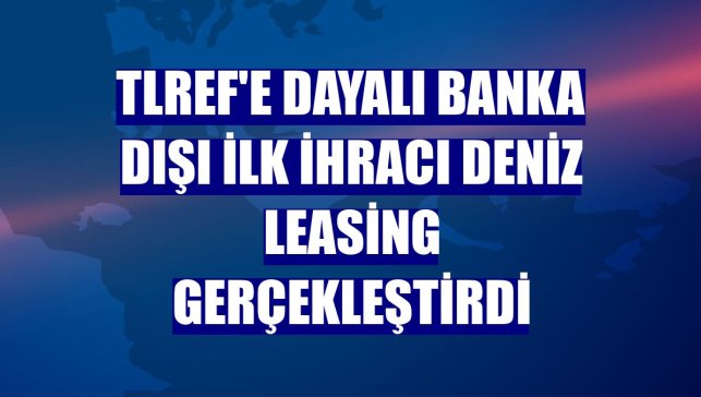 TLREF'e dayalı banka dışı ilk ihracı Deniz Leasing gerçekleştirdi