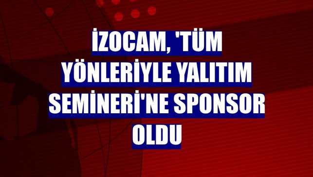 İzocam, 'Tüm Yönleriyle Yalıtım Semineri'ne sponsor oldu