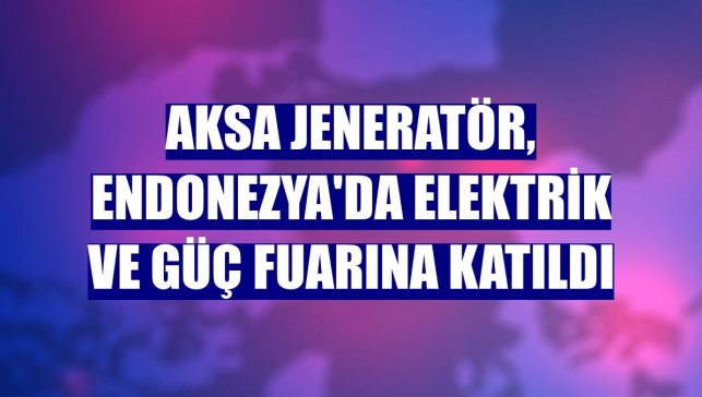 Aksa Jeneratör, Endonezya'da elektrik ve güç fuarına katıldı