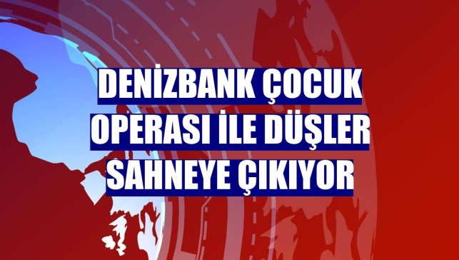 DenizBank Çocuk Operası ile düşler sahneye çıkıyor
