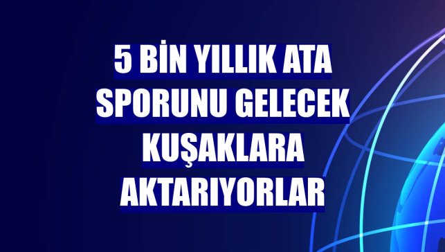 5 bin yıllık ata sporunu gelecek kuşaklara aktarıyorlar