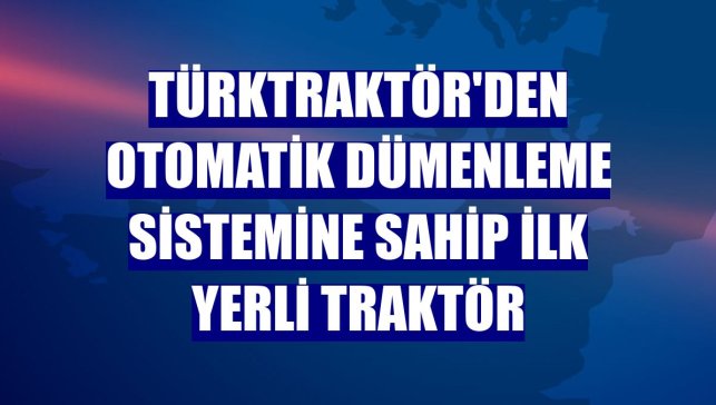 TürkTraktör'den otomatik dümenleme sistemine sahip ilk yerli traktör