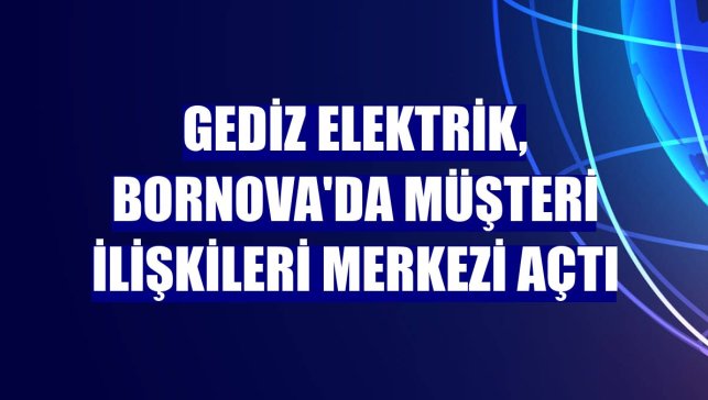 Gediz Elektrik, Bornova'da müşteri ilişkileri merkezi açtı