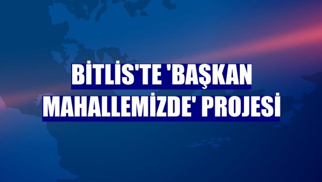 Bitlis'te 'Başkan Mahallemizde' projesi