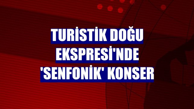 Turistik Doğu Ekspresi'nde 'senfonik' konser