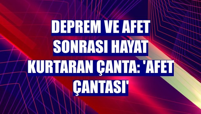 Deprem ve afet sonrası hayat kurtaran çanta: 'Afet çantası'