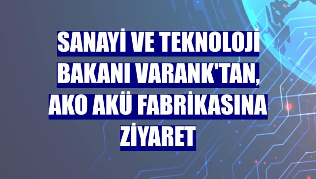 Sanayi ve Teknoloji Bakanı Varank'tan, Ako Akü fabrikasına ziyaret