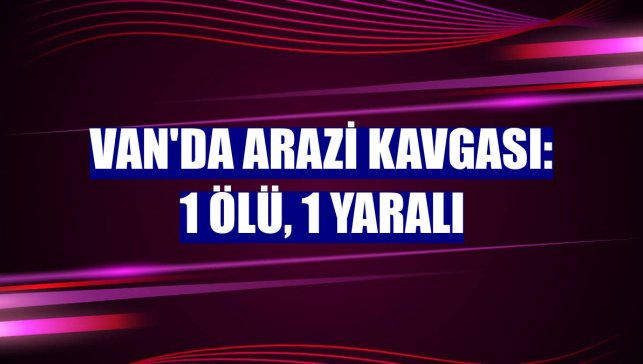 Van'da arazi kavgası: 1 ölü, 1 yaralı