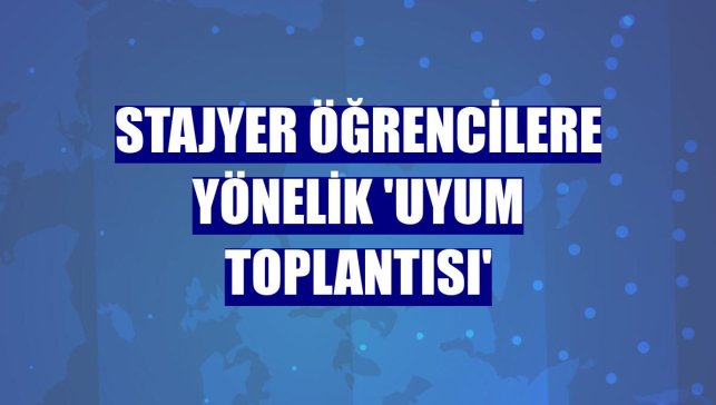 Stajyer öğrencilere yönelik 'Uyum Toplantısı'