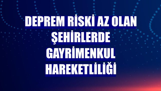 Deprem riski az olan şehirlerde gayrimenkul hareketliliği