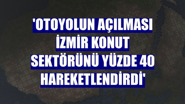 'Otoyolun açılması İzmir konut sektörünü yüzde 40 hareketlendirdi'