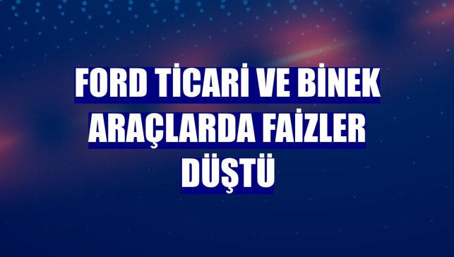 Ford ticari ve binek araçlarda faizler düştü