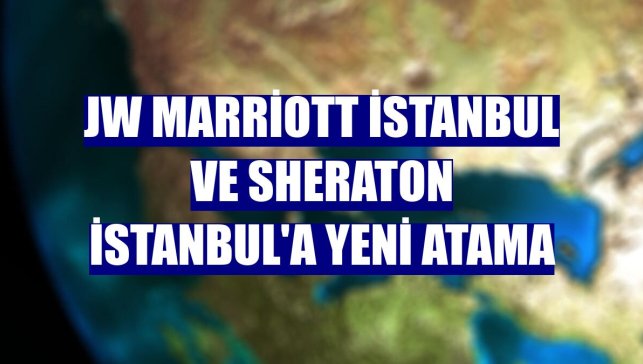 JW Marriott İstanbul ve Sheraton İstanbul'a yeni atama