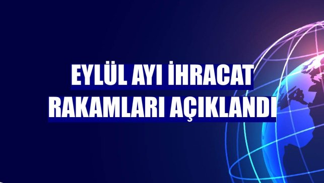 Eylül ayı ihracat rakamları açıklandı