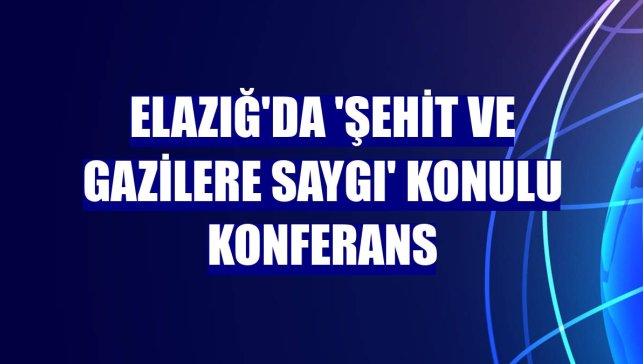 Elazığ'da 'Şehit ve gazilere saygı' konulu konferans
