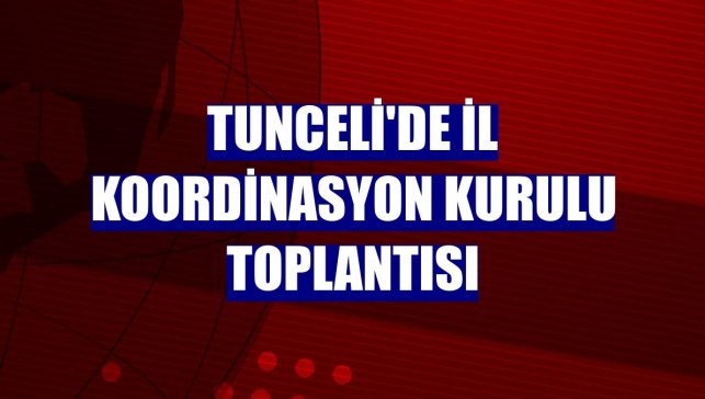 Tunceli'de İl Koordinasyon Kurulu toplantısı