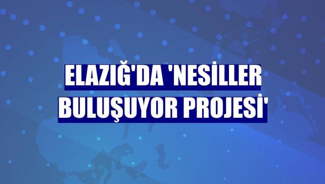 Elazığ'da 'Nesiller Buluşuyor Projesi'