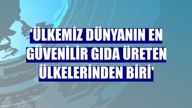 'Ülkemiz dünyanın en güvenilir gıda üreten ülkelerinden biri'