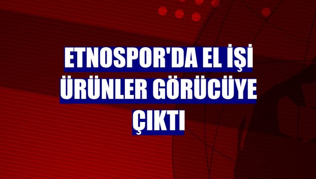 Etnospor'da el işi ürünler görücüye çıktı