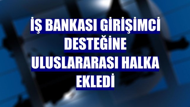 İş Bankası girişimci desteğine uluslararası halka ekledi
