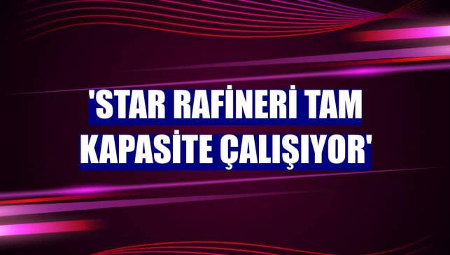 'STAR Rafineri tam kapasite çalışıyor'