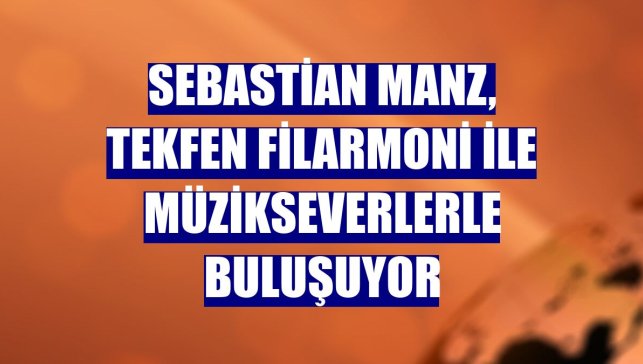 Sebastian Manz, Tekfen Filarmoni ile müzikseverlerle buluşuyor