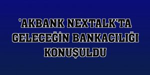 'Akbank nexTalk'ta geleceğin bankacılığı konuşuldu