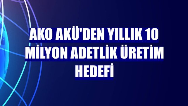 AKO Akü'den yıllık 10 milyon adetlik üretim hedefi