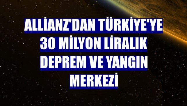 Allianz'dan Türkiye'ye 30 milyon liralık deprem ve yangın merkezi