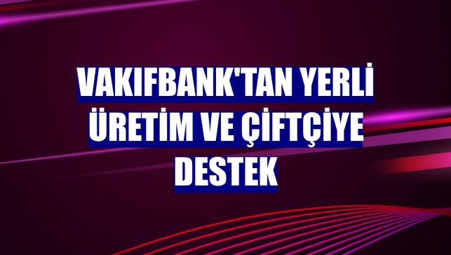 VakıfBank'tan yerli üretim ve çiftçiye destek